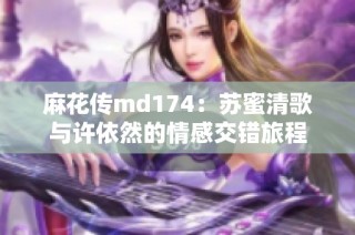 麻花传md174：苏蜜清歌与许依然的情感交错旅程