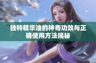 独特精华油的神奇功效与正确使用方法揭秘