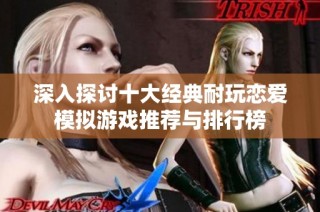 深入探讨十大经典耐玩恋爱模拟游戏推荐与排行榜