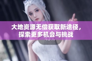 大地资源无偿获取新途径，探索更多机会与挑战