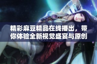 精彩麻豆精品在线播出，带你体验全新视觉盛宴与原创内容
