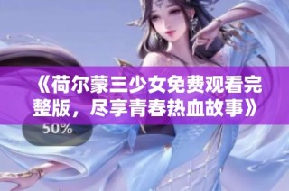 《荷尔蒙三少女免费观看完整版，尽享青春热血故事》
