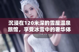 沉浸在120米深的雪屋温泉旅馆，享受冰雪中的奢华体验