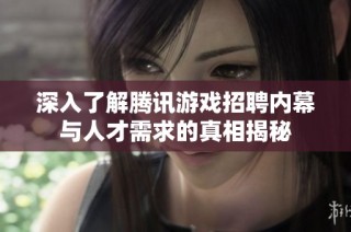 深入了解腾讯游戏招聘内幕与人才需求的真相揭秘