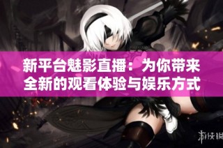 新平台魅影直播：为你带来全新的观看体验与娱乐方式
