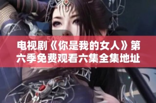 电视剧《你是我的女人》第六季免费观看六集全集地址分享
