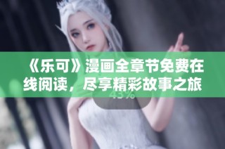 《乐可》漫画全章节免费在线阅读，尽享精彩故事之旅