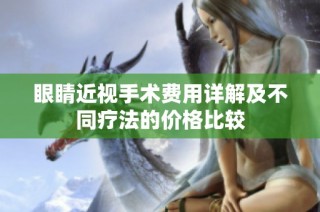 眼睛近视手术费用详解及不同疗法的价格比较