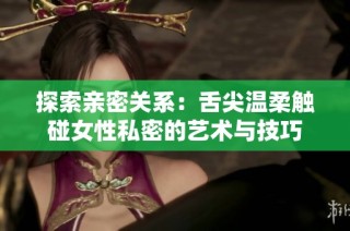 探索亲密关系：舌尖温柔触碰女性私密的艺术与技巧