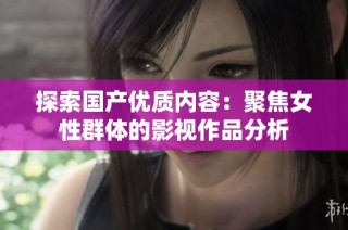 探索国产优质内容：聚焦女性群体的影视作品分析