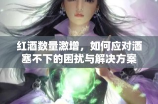 红酒数量激增，如何应对酒塞不下的困扰与解决方案