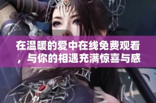 在温暖的爱中在线免费观看，与你的相遇充满惊喜与感动