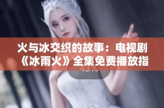 火与冰交织的故事：电视剧《冰雨火》全集免费播放指南