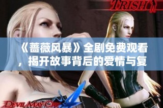 《蔷薇风暴》全剧免费观看，揭开故事背后的爱情与复仇之网