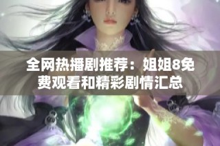 全网热播剧推荐：姐姐8免费观看和精彩剧情汇总