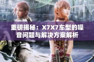 重磅揭秘：X7X7车型的噪音问题与解决方案解析