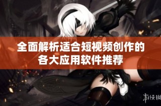 全面解析适合短视频创作的各大应用软件推荐
