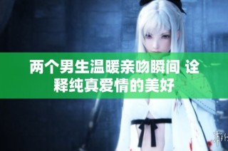 两个男生温暖亲吻瞬间 诠释纯真爱情的美好