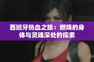 西班牙热血之旅：燃烧的身体与灵魂深处的探索