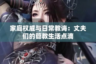 家庭权威与日常教诲：丈夫们的管教生活点滴