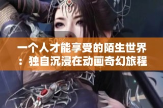 一个人才能享受的陌生世界：独自沉浸在动画奇幻旅程中