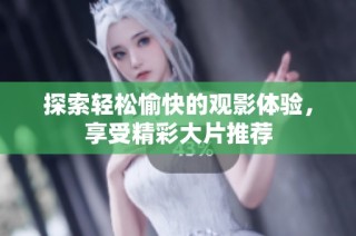 探索轻松愉快的观影体验，享受精彩大片推荐
