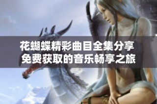 花蝴蝶精彩曲目全集分享 免费获取的音乐畅享之旅