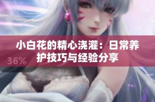 小白花的精心浇灌：日常养护技巧与经验分享