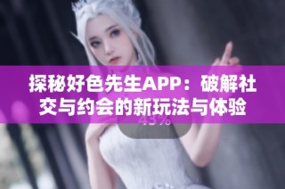探秘好色先生APP：破解社交与约会的新玩法与体验