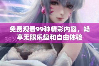 免费观看99种精彩内容，畅享无限乐趣和自由体验