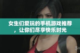 女生们爱玩的手机游戏推荐，让你们尽享快乐时光
