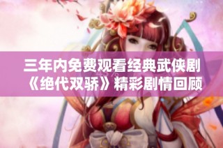 三年内免费观看经典武侠剧《绝代双骄》精彩剧情回顾与讨论
