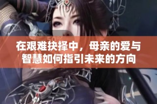 在艰难抉择中，母亲的爱与智慧如何指引未来的方向
