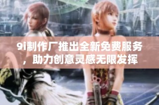 9i制作厂推出全新免费服务，助力创意灵感无限发挥