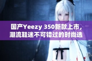 国产Yeezy 350新款上市，潮流鞋迷不可错过的时尚选择