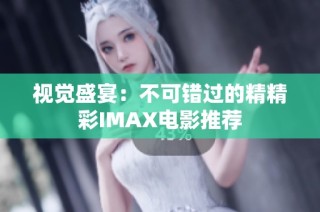 视觉盛宴：不可错过的精精彩IMAX电影推荐