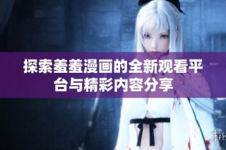 探索羞羞漫画的全新观看平台与精彩内容分享