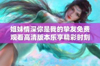 姐妹情深你是我的挚友免费观看高清版本乐享精彩时刻