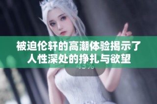 被迫伦轩的高潮体验揭示了人性深处的挣扎与欲望