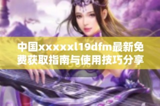 中国xxxxxl19dfm最新免费获取指南与使用技巧分享
