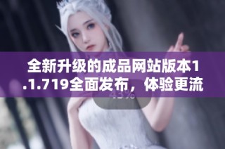 全新升级的成品网站版本1.1.719全面发布，体验更流畅