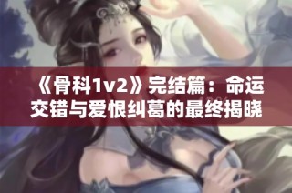《骨科1v2》完结篇：命运交错与爱恨纠葛的最终揭晓