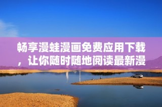 畅享漫蛙漫画免费应用下载，让你随时随地阅读最新漫画！