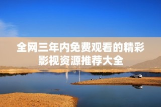全网三年内免费观看的精彩影视资源推荐大全