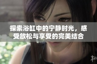 探索浴缸中的宁静时光，感受放松与享受的完美结合
