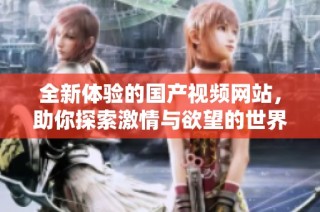 全新体验的国产视频网站，助你探索激情与欲望的世界
