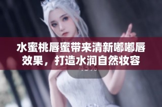水蜜桃唇蜜带来清新嘟嘟唇效果，打造水润自然妆容