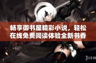 畅享御书屋精彩小说，轻松在线免费阅读体验全新书香之旅