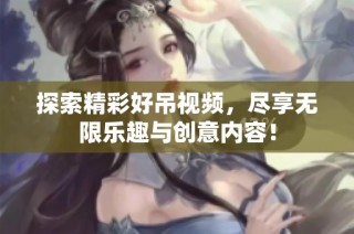 探索精彩好吊视频，尽享无限乐趣与创意内容！