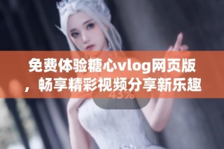 免费体验糖心vlog网页版，畅享精彩视频分享新乐趣